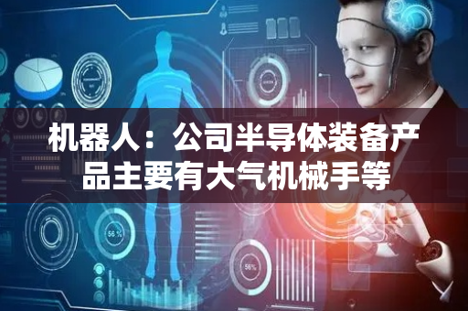 机器人：公司半导体装备产品主要有大气机械手等
