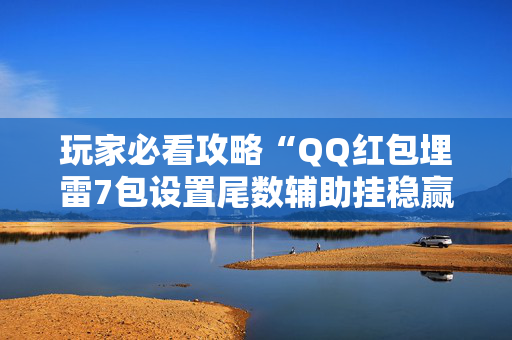 玩家必看攻略“QQ红包埋雷7包设置尾数辅助挂稳赢神器”（详细透视教程）-哔哩哔哩