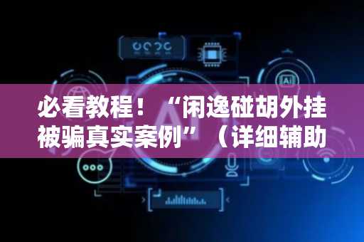 必看教程！“闲逸碰胡外挂被骗真实案例”（详细辅助教程）-哔哩哔哩