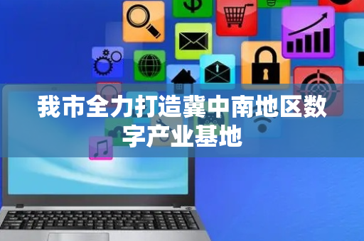 我市全力打造冀中南地区数字产业基地