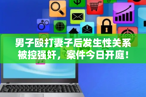 男子殴打妻子后发生性关系被控强奸，案件今日开庭！案发时两人处离婚冷静期，男方曾用菜刀拍妻子肩膀