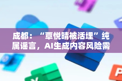 成都：“覃悦晴被活埋”纯属谣言，AI生成内容风险需警惕
