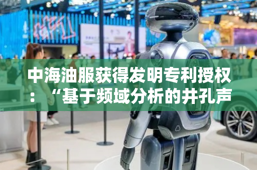 中海油服获得发明专利授权：“基于频域分析的井孔声波速度获取方法及装置”