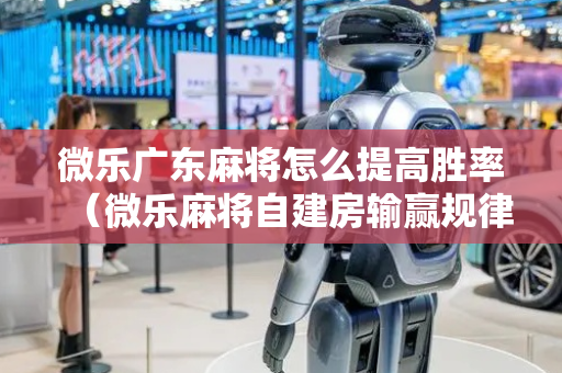 微乐广东麻将怎么提高胜率（微乐麻将自建房输赢规律）