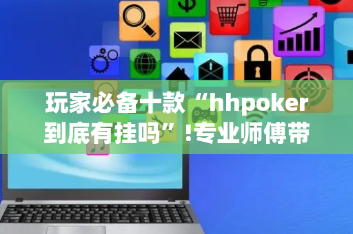 玩家必备十款“hhpoker到底有挂吗”!专业师傅带你一起了解（详细教程）-抖音