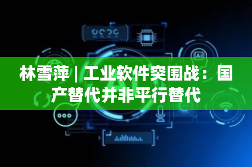 林雪萍 | 工业软件突围战：国产替代并非平行替代