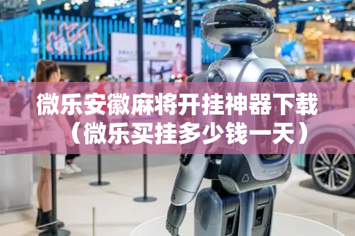微乐安徽麻将开挂神器下载（微乐买挂多少钱一天）