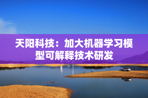 天阳科技：加大机器学习模型可解释技术研发