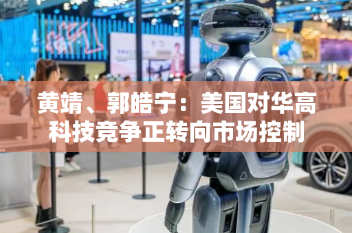 黄靖、郭皓宁：美国对华高科技竞争正转向市场控制