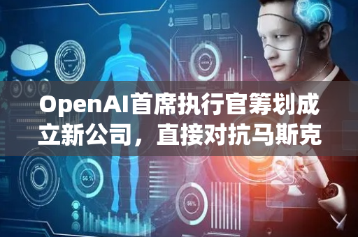 OpenAI首席执行官筹划成立新公司，直接对抗马斯克的Neuralink