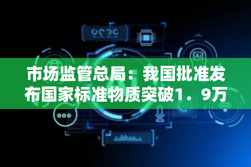 市场监管总局：我国批准发布国家标准物质突破1．9万项