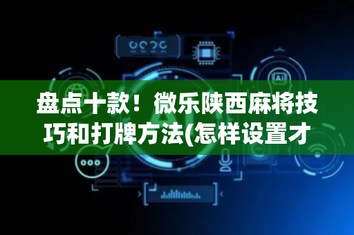 盘点十款！微乐陕西麻将技巧和打牌方法(怎样设置才容易赢)
