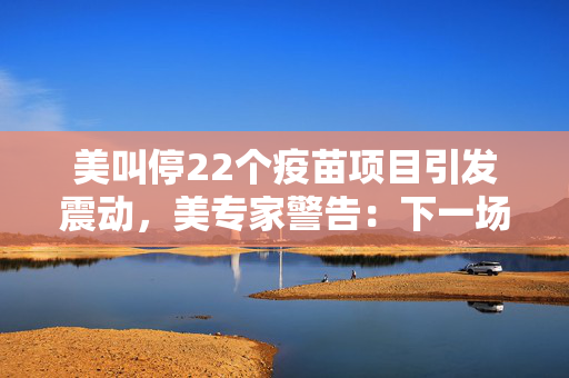 美叫停22个疫苗项目引发震动，美专家警告：下一场疫情来临时或将陷入失控局面