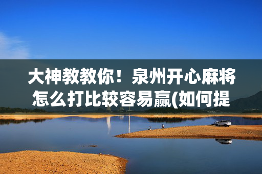 大神教教你！泉州开心麻将怎么打比较容易赢(如何提高好牌几率)