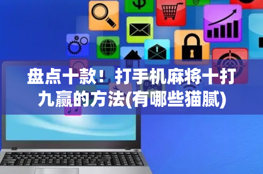 盘点十款！打手机麻将十打九赢的方法(有哪些猫腻)