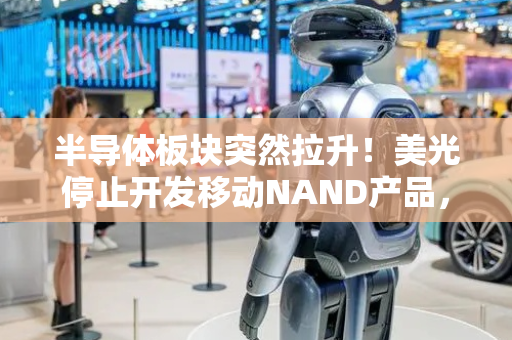 半导体板块突然拉升！美光停止开发移动NAND产品，市场关注R2大模型发布时间