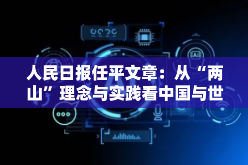 人民日报任平文章：从“两山”理念与实践看中国与世界
