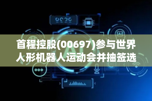 首程控股(00697)参与世界人形机器人运动会并抽签选出幸运观众观赛