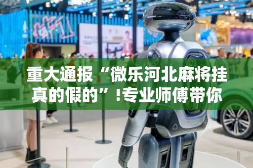 重大通报“微乐河北麻将挂真的假的”!专业师傅带你一起了解（详细教程）-抖音