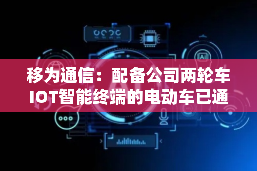 移为通信：配备公司两轮车IOT智能终端的电动车已通过新国标认证送检