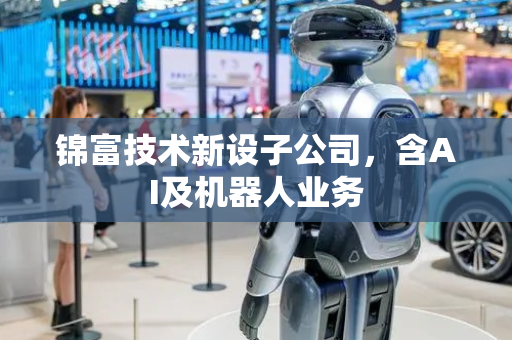 锦富技术新设子公司，含AI及机器人业务