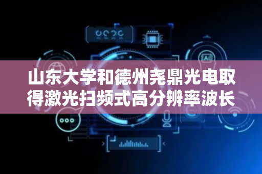 山东大学和德州尧鼎光电取得激光扫频式高分辨率波长解调装置专利