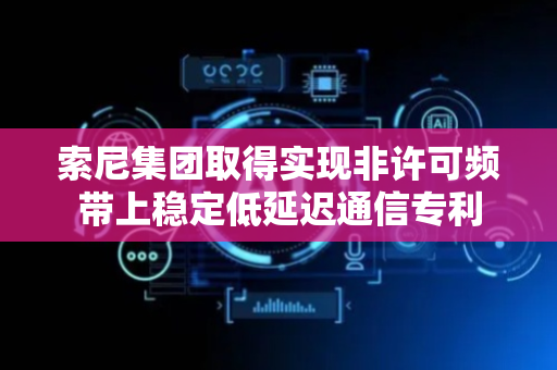 索尼集团取得实现非许可频带上稳定低延迟通信专利