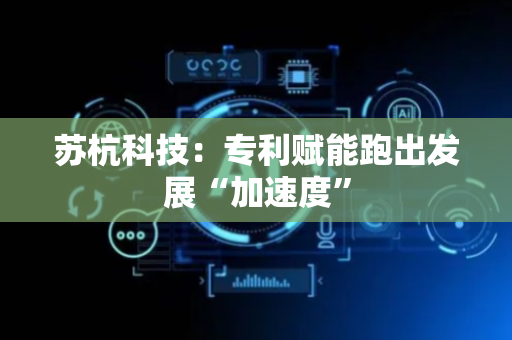 苏杭科技：专利赋能跑出发展“加速度”
