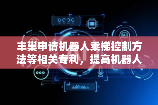 丰巢申请机器人乘梯控制方法等相关专利，提高机器人乘梯控制的成功率和效率