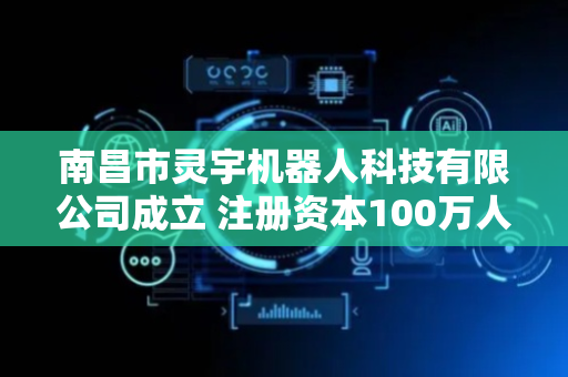 南昌市灵宇机器人科技有限公司成立 注册资本100万人民币