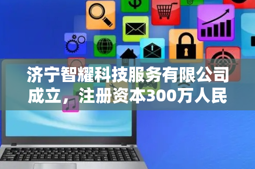 济宁智耀科技服务有限公司成立，注册资本300万人民币