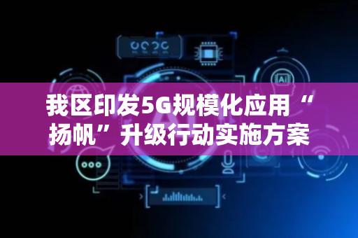 我区印发5G规模化应用“扬帆”升级行动实施方案