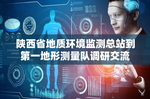 陕西省地质环境监测总站到第一地形测量队调研交流