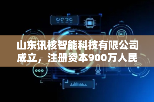 山东讯核智能科技有限公司成立，注册资本900万人民币