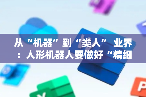 从“机器”到“类人” 业界：人形机器人要做好“精细活”