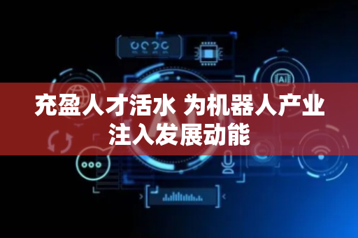 充盈人才活水 为机器人产业注入发展动能
