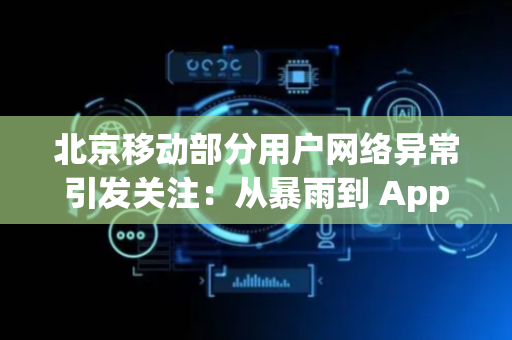 北京移动部分用户网络异常引发关注：从暴雨到 App “掉线”