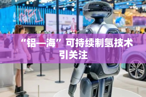 “铝—海”可持续制氢技术引关注