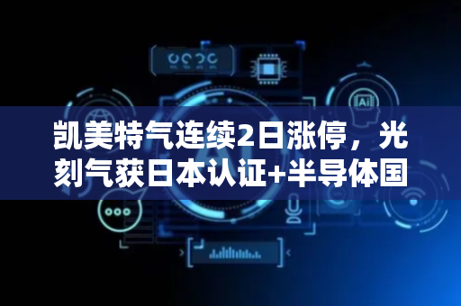 凯美特气连续2日涨停，光刻气获日本认证+半导体国产替代+治理改革三重利好