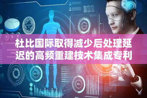 杜比国际取得减少后处理延迟的高频重建技术集成专利