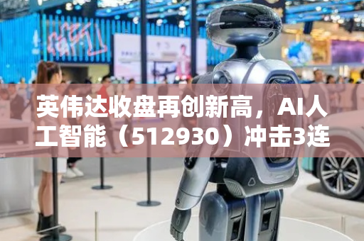 英伟达收盘再创新高，AI人工智能（512930）冲击3连涨