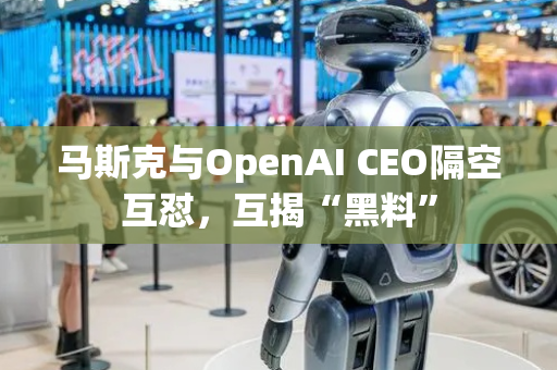 马斯克与OpenAI CEO隔空互怼，互揭“黑料”