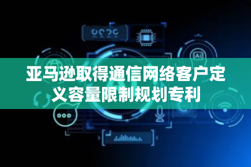 亚马逊取得通信网络客户定义容量限制规划专利