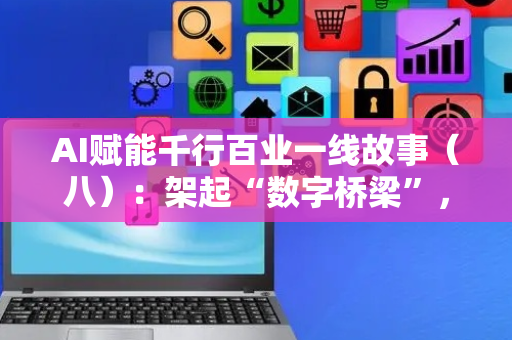 AI赋能千行百业一线故事（八）：架起“数字桥梁”，丝网精准出海