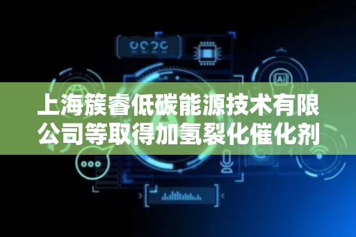 上海簇睿低碳能源技术有限公司等取得加氢裂化催化剂及应用相关专利