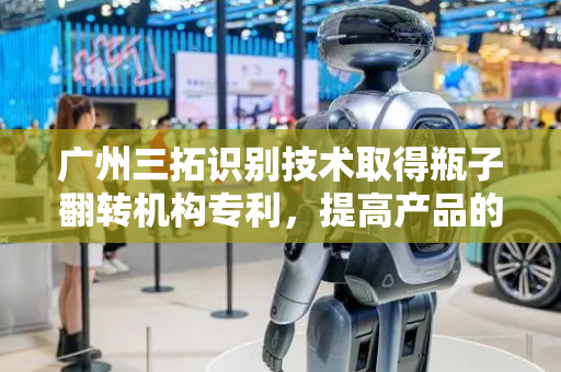广州三拓识别技术取得瓶子翻转机构专利，提高产品的检测充分度进而提高出货时的产品质量