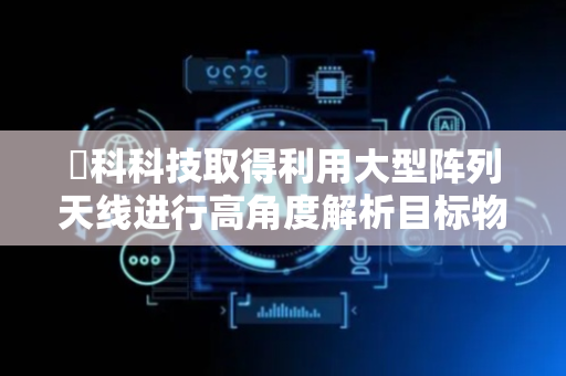 昇科科技取得利用大型阵列天线进行高角度解析目标物角度估测方法专利