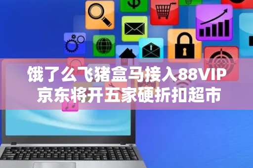 饿了么飞猪盒马接入88VIP 京东将开五家硬折扣超市丨电商大事