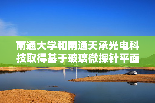 南通大学和南通天承光电科技取得基于玻璃微探针平面微纳沉积控制方法专利