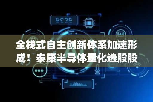 全栈式自主创新体系加速形成！泰康半导体量化选股股票发起式(A:020476；C:020477)成立以来回报近60%